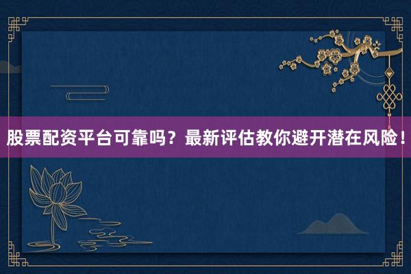 股票配资平台可靠吗？最新评估教你避开潜在风险！
