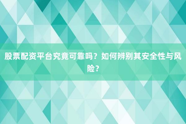 股票配资平台究竟可靠吗？如何辨别其安全性与风险？