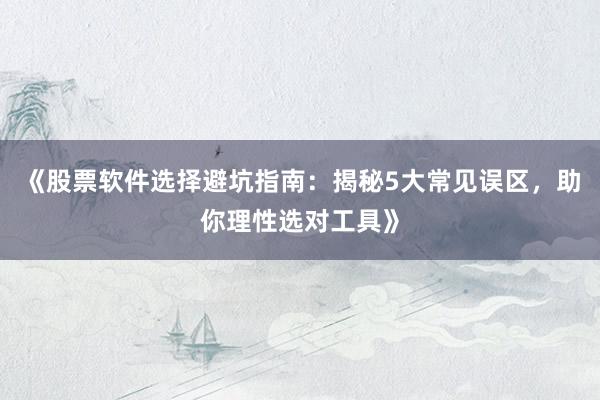 《股票软件选择避坑指南：揭秘5大常见误区，助你理性选对工具》