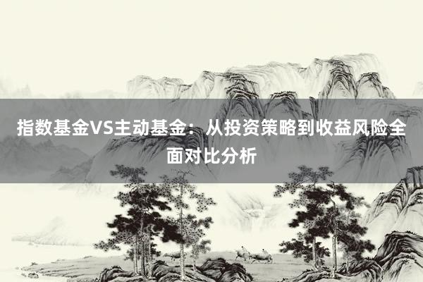 指数基金VS主动基金：从投资策略到收益风险全面对比分析