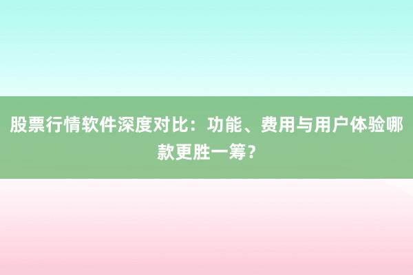 股票行情软件深度对比：功能、费用与用户体验哪款更胜一筹？