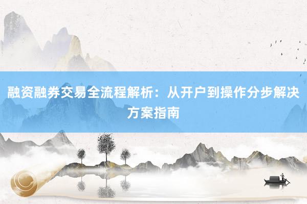融资融券交易全流程解析：从开户到操作分步解决方案指南