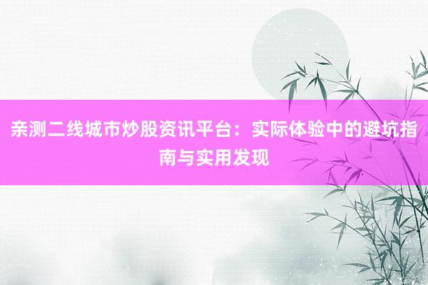 亲测二线城市炒股资讯平台：实际体验中的避坑指南与实用发现