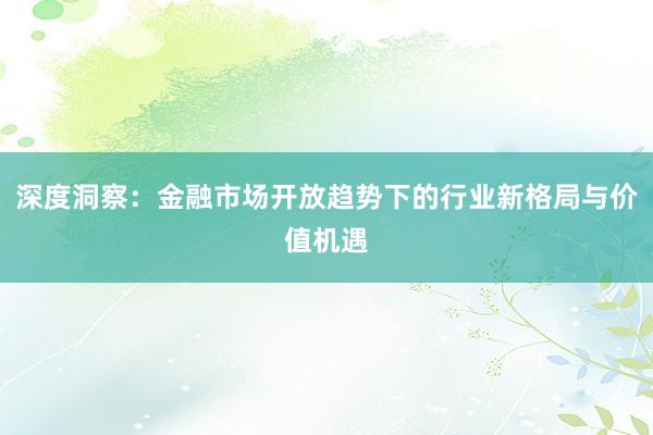 深度洞察：金融市场开放趋势下的行业新格局与价值机遇