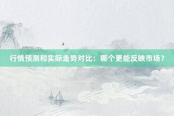 行情预测和实际走势对比：哪个更能反映市场？