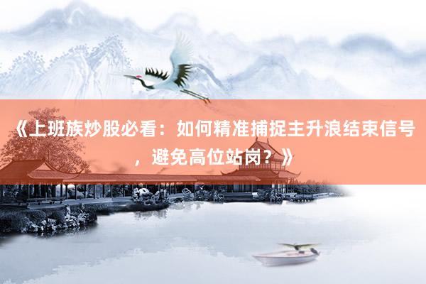 《上班族炒股必看：如何精准捕捉主升浪结束信号，避免高位站岗？》