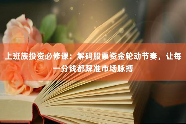 上班族投资必修课：解码股票资金轮动节奏，让每一分钱都踩准市场脉搏