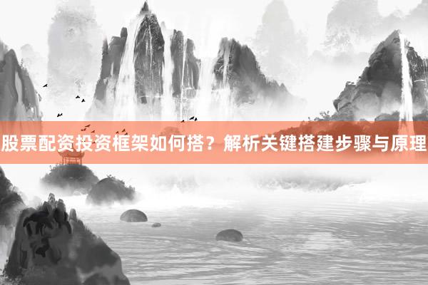 股票配资投资框架如何搭？解析关键搭建步骤与原理