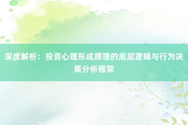 深度解析：投资心理形成原理的底层逻辑与行为决策分析框架