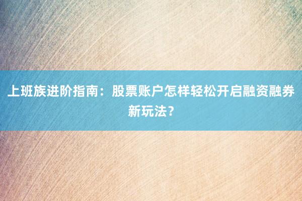 上班族进阶指南：股票账户怎样轻松开启融资融券新玩法？