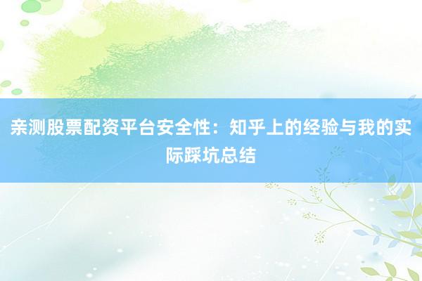 亲测股票配资平台安全性：知乎上的经验与我的实际踩坑总结