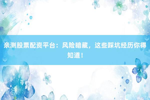 亲测股票配资平台：风险暗藏，这些踩坑经历你得知道！