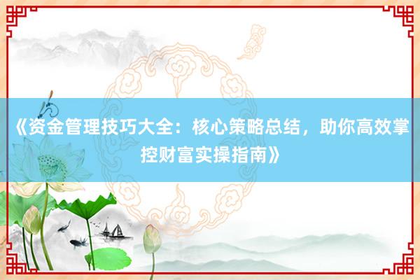 《资金管理技巧大全：核心策略总结，助你高效掌控财富实操指南》