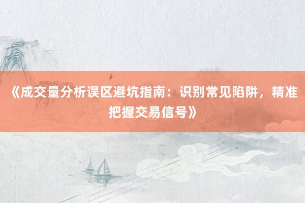 《成交量分析误区避坑指南：识别常见陷阱，精准把握交易信号》