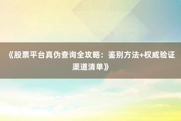 《股票平台真伪查询全攻略：鉴别方法+权威验证渠道清单》
