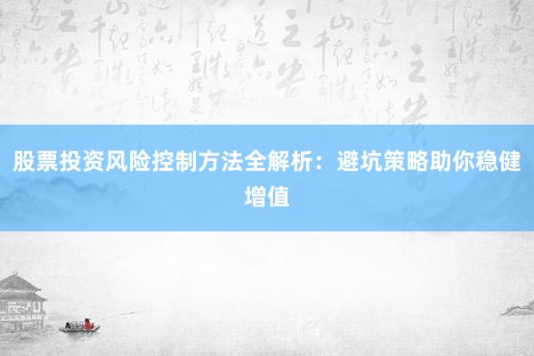 股票投资风险控制方法全解析：避坑策略助你稳健增值