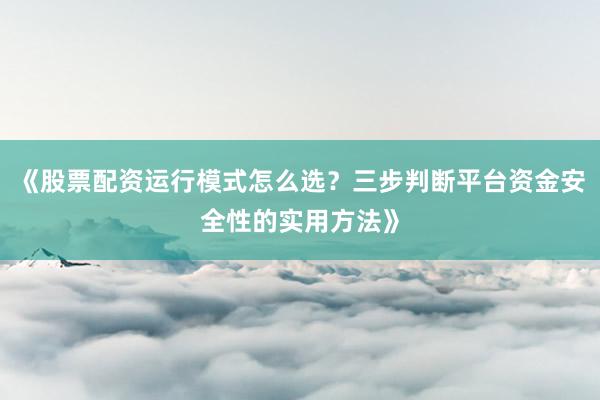 《股票配资运行模式怎么选？三步判断平台资金安全性的实用方法》
