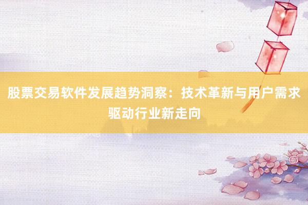 股票交易软件发展趋势洞察：技术革新与用户需求驱动行业新走向