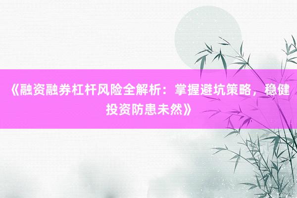 《融资融券杠杆风险全解析：掌握避坑策略，稳健投资防患未然》