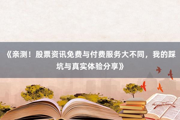《亲测！股票资讯免费与付费服务大不同，我的踩坑与真实体验分享》
