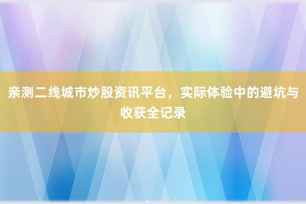 亲测二线城市炒股资讯平台，实际体验中的避坑与收获全记录