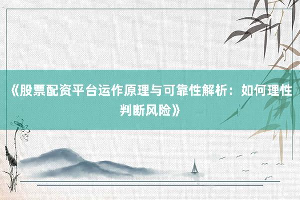 《股票配资平台运作原理与可靠性解析：如何理性判断风险》