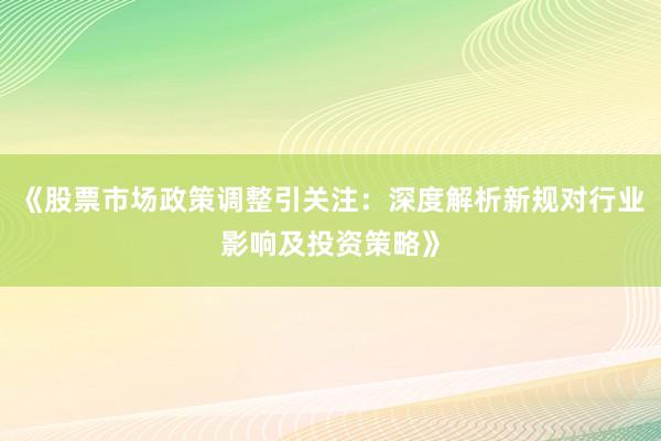 《股票市场政策调整引关注：深度解析新规对行业影响及投资策略》