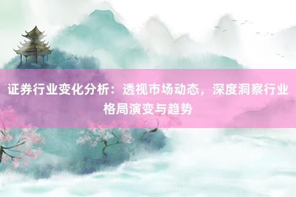 证券行业变化分析：透视市场动态，深度洞察行业格局演变与趋势