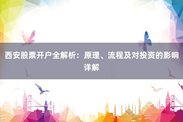 西安股票开户全解析：原理、流程及对投资的影响详解