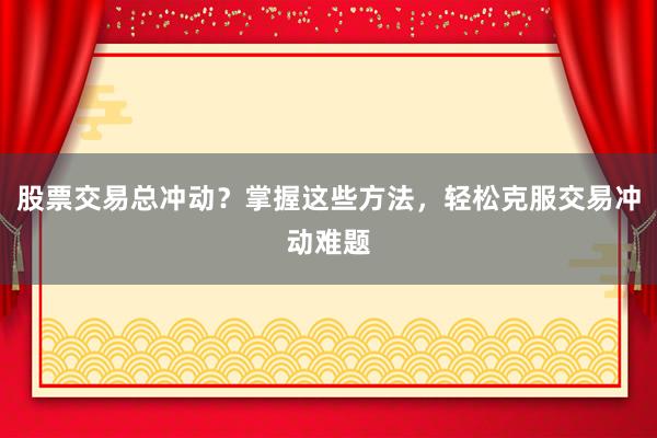 股票交易总冲动？掌握这些方法，轻松克服交易冲动难题