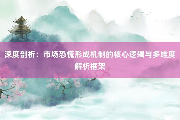 深度剖析：市场恐慌形成机制的核心逻辑与多维度解析框架