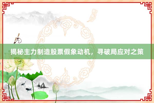揭秘主力制造股票假象动机，寻破局应对之策