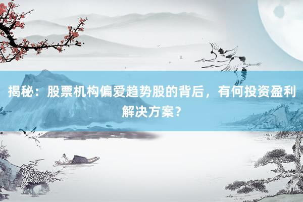 揭秘：股票机构偏爱趋势股的背后，有何投资盈利解决方案？