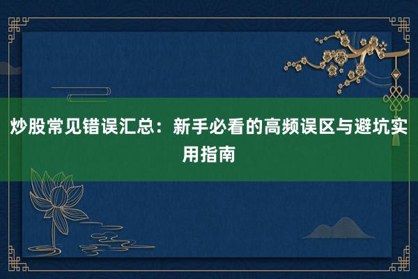 炒股常见错误汇总：新手必看的高频误区与避坑实用指南