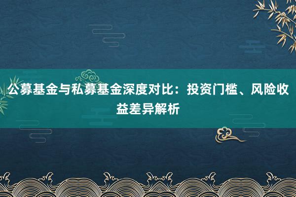 公募基金与私募基金深度对比：投资门槛、风险收益差异解析