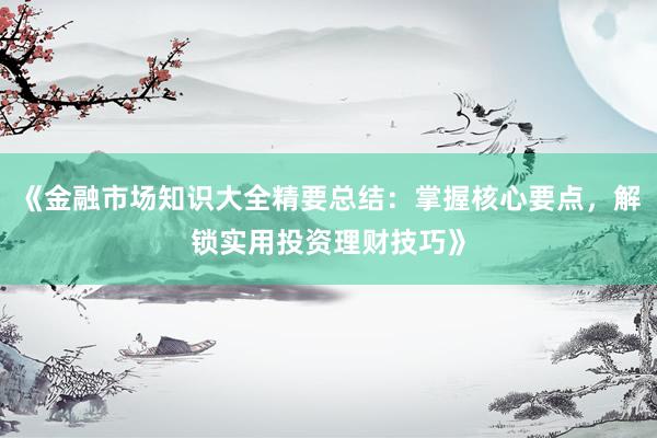 《金融市场知识大全精要总结：掌握核心要点，解锁实用投资理财技巧》
