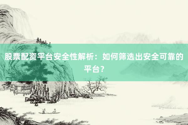 股票配资平台安全性解析：如何筛选出安全可靠的平台？