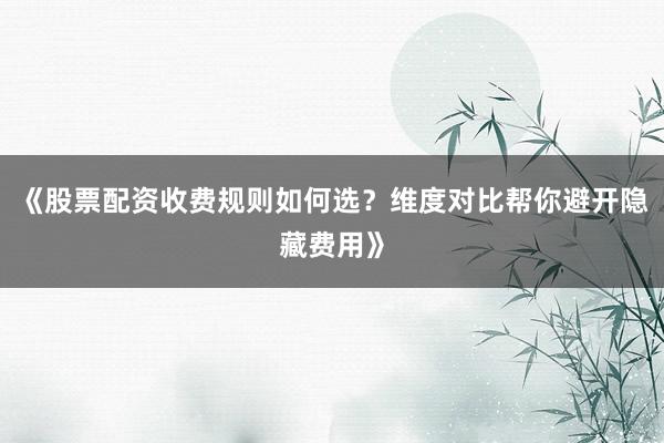 《股票配资收费规则如何选？维度对比帮你避开隐藏费用》