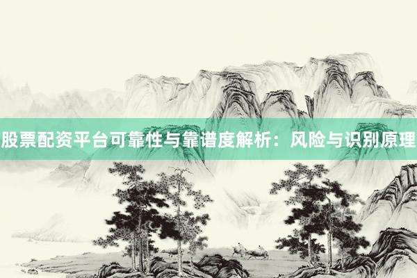 股票配资平台可靠性与靠谱度解析：风险与识别原理