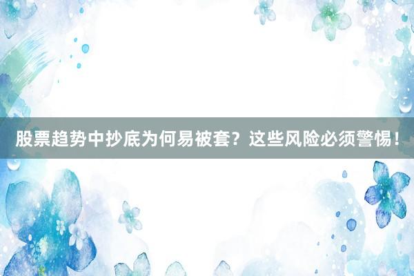 股票趋势中抄底为何易被套？这些风险必须警惕！