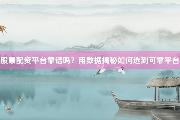 股票配资平台靠谱吗？用数据揭秘如何选到可靠平台