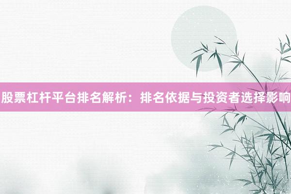 股票杠杆平台排名解析：排名依据与投资者选择影响