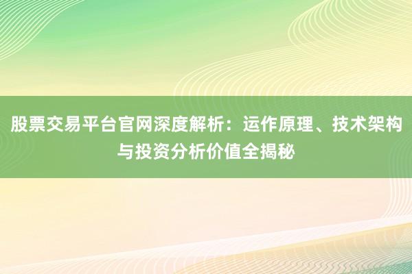 股票交易平台官网深度解析：运作原理、技术架构与投资分析价值全揭秘