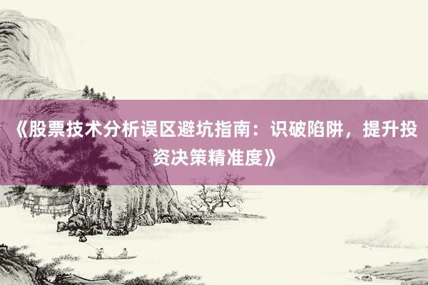 《股票技术分析误区避坑指南：识破陷阱，提升投资决策精准度》