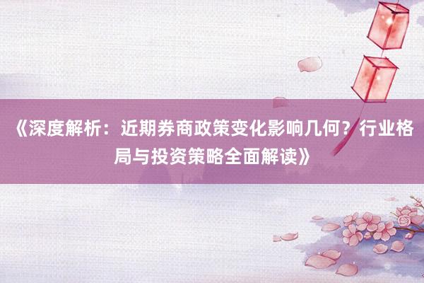 《深度解析：近期券商政策变化影响几何？行业格局与投资策略全面解读》