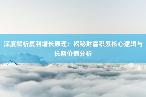 深度解析复利增长原理：揭秘财富积累核心逻辑与长期价值分析