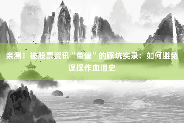 亲测！被股票资讯“带偏”的踩坑实录：如何避免误操作血泪史