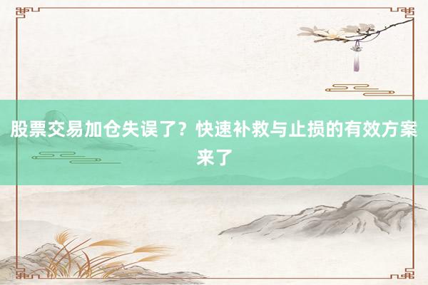 股票交易加仓失误了？快速补救与止损的有效方案来了