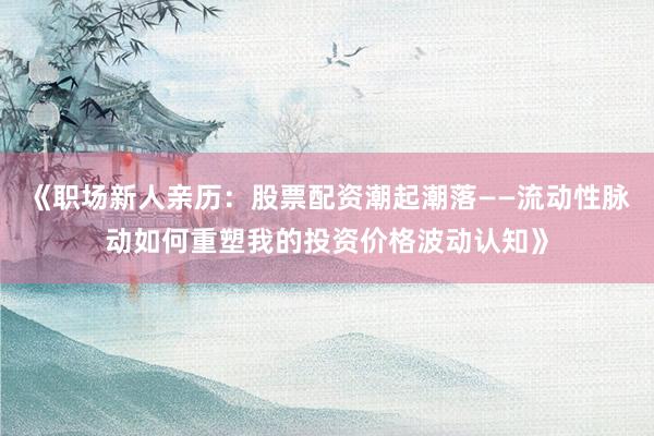 《职场新人亲历：股票配资潮起潮落——流动性脉动如何重塑我的投资价格波动认知》