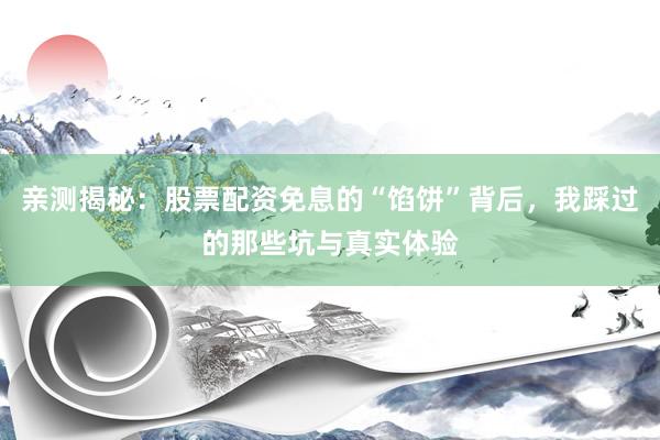 亲测揭秘：股票配资免息的“馅饼”背后，我踩过的那些坑与真实体验